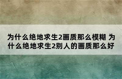 为什么绝地求生2画质那么模糊 为什么绝地求生2别人的画质那么好